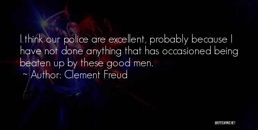 Clement Freud Quotes: I Think Our Police Are Excellent, Probably Because I Have Not Done Anything That Has Occasioned Being Beaten Up By