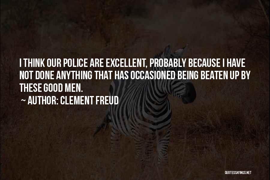 Clement Freud Quotes: I Think Our Police Are Excellent, Probably Because I Have Not Done Anything That Has Occasioned Being Beaten Up By