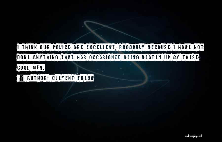Clement Freud Quotes: I Think Our Police Are Excellent, Probably Because I Have Not Done Anything That Has Occasioned Being Beaten Up By