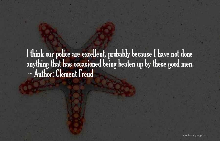 Clement Freud Quotes: I Think Our Police Are Excellent, Probably Because I Have Not Done Anything That Has Occasioned Being Beaten Up By