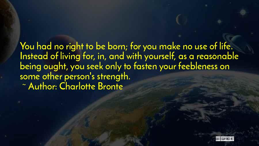 Charlotte Bronte Quotes: You Had No Right To Be Born; For You Make No Use Of Life. Instead Of Living For, In, And