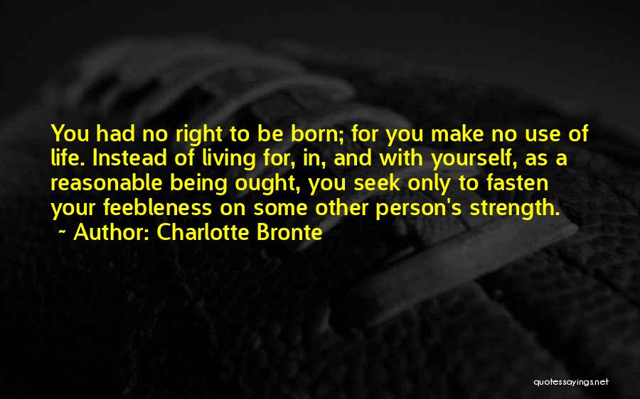 Charlotte Bronte Quotes: You Had No Right To Be Born; For You Make No Use Of Life. Instead Of Living For, In, And