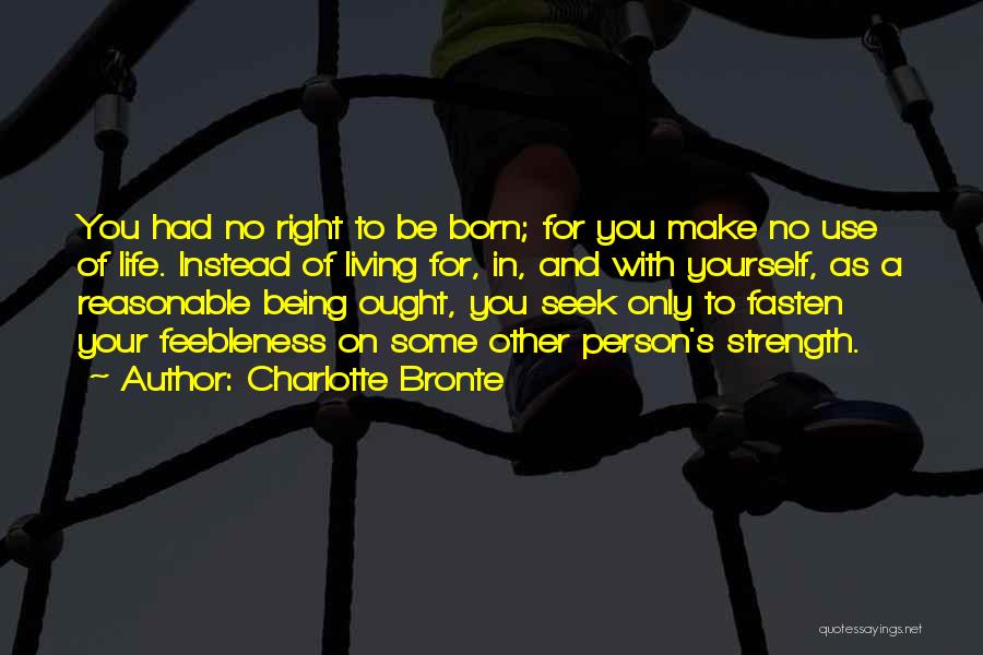 Charlotte Bronte Quotes: You Had No Right To Be Born; For You Make No Use Of Life. Instead Of Living For, In, And