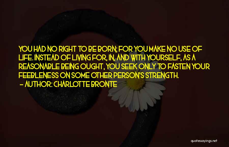 Charlotte Bronte Quotes: You Had No Right To Be Born; For You Make No Use Of Life. Instead Of Living For, In, And