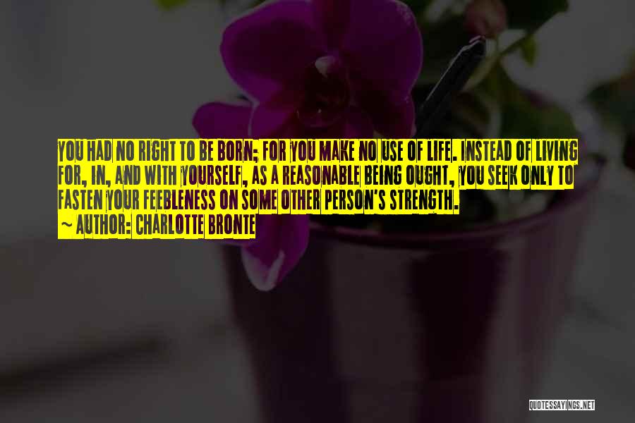 Charlotte Bronte Quotes: You Had No Right To Be Born; For You Make No Use Of Life. Instead Of Living For, In, And