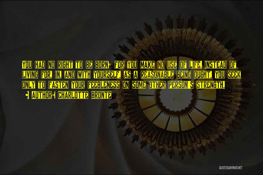 Charlotte Bronte Quotes: You Had No Right To Be Born; For You Make No Use Of Life. Instead Of Living For, In, And
