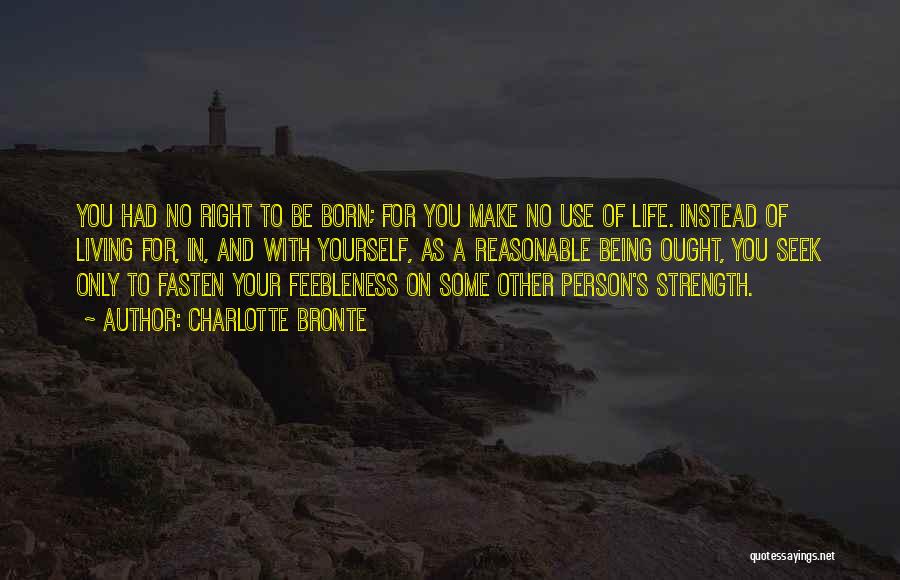 Charlotte Bronte Quotes: You Had No Right To Be Born; For You Make No Use Of Life. Instead Of Living For, In, And