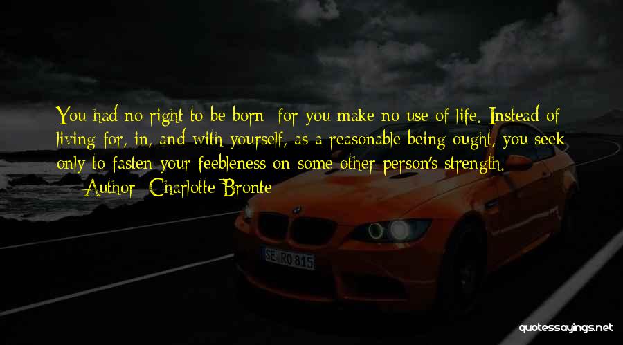 Charlotte Bronte Quotes: You Had No Right To Be Born; For You Make No Use Of Life. Instead Of Living For, In, And