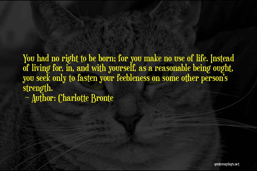 Charlotte Bronte Quotes: You Had No Right To Be Born; For You Make No Use Of Life. Instead Of Living For, In, And