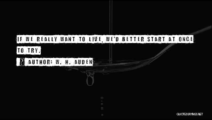 W. H. Auden Quotes: If We Really Want To Live, We'd Better Start At Once To Try.