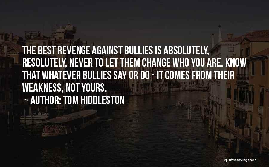 Tom Hiddleston Quotes: The Best Revenge Against Bullies Is Absolutely, Resolutely, Never To Let Them Change Who You Are. Know That Whatever Bullies