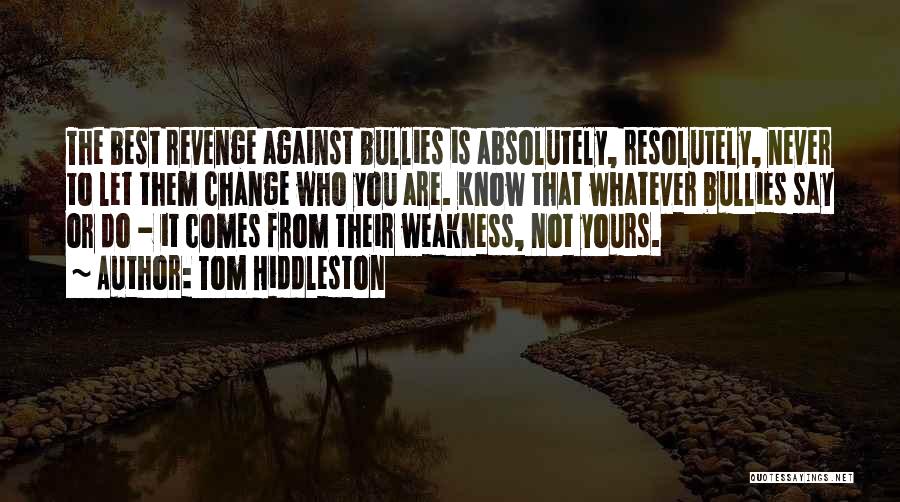 Tom Hiddleston Quotes: The Best Revenge Against Bullies Is Absolutely, Resolutely, Never To Let Them Change Who You Are. Know That Whatever Bullies