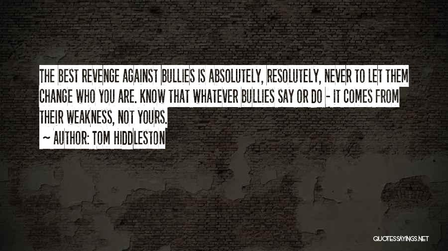 Tom Hiddleston Quotes: The Best Revenge Against Bullies Is Absolutely, Resolutely, Never To Let Them Change Who You Are. Know That Whatever Bullies