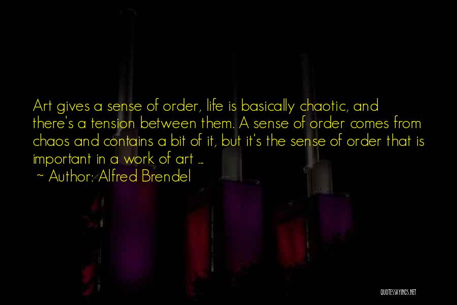 Alfred Brendel Quotes: Art Gives A Sense Of Order, Life Is Basically Chaotic, And There's A Tension Between Them. A Sense Of Order