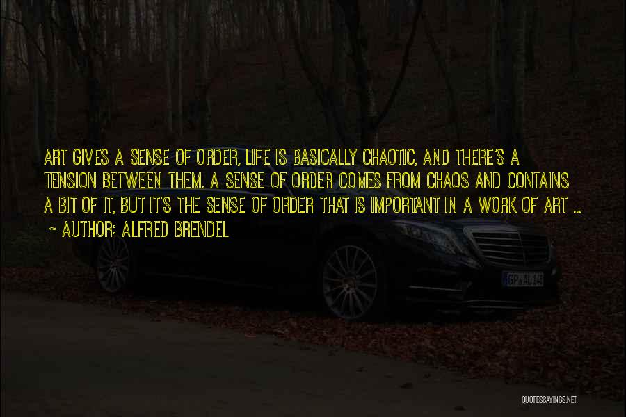 Alfred Brendel Quotes: Art Gives A Sense Of Order, Life Is Basically Chaotic, And There's A Tension Between Them. A Sense Of Order