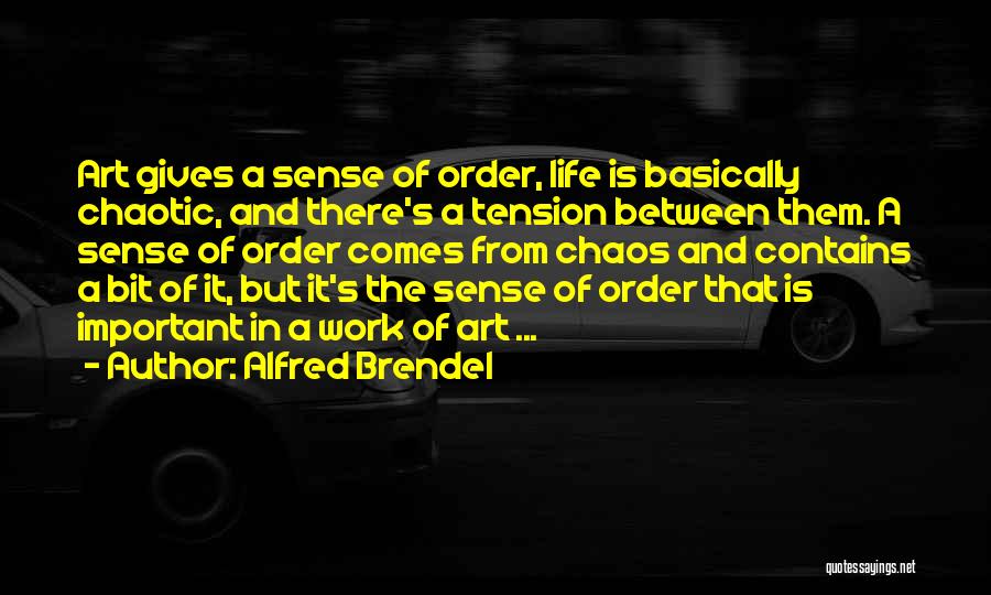 Alfred Brendel Quotes: Art Gives A Sense Of Order, Life Is Basically Chaotic, And There's A Tension Between Them. A Sense Of Order