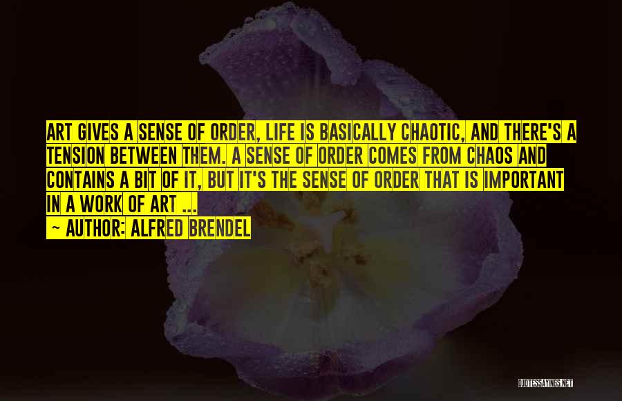 Alfred Brendel Quotes: Art Gives A Sense Of Order, Life Is Basically Chaotic, And There's A Tension Between Them. A Sense Of Order