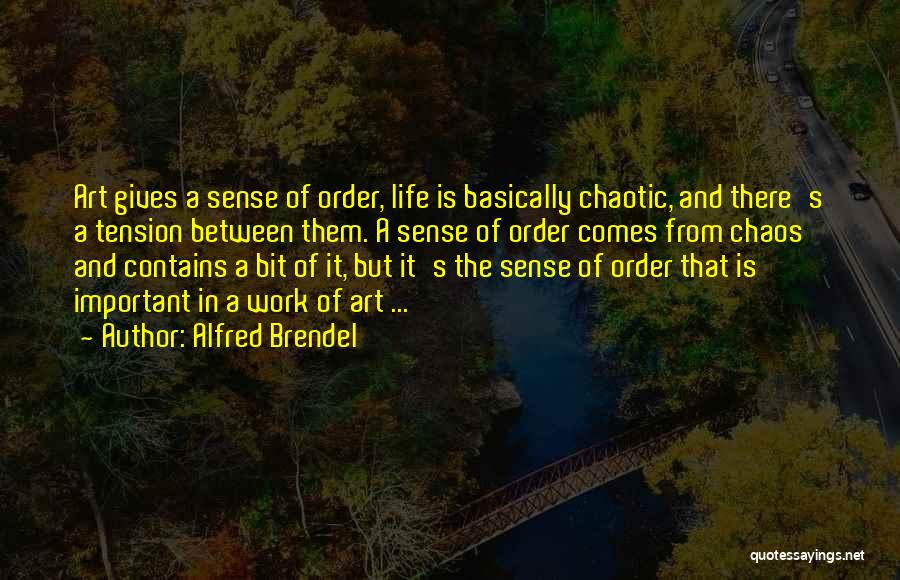 Alfred Brendel Quotes: Art Gives A Sense Of Order, Life Is Basically Chaotic, And There's A Tension Between Them. A Sense Of Order