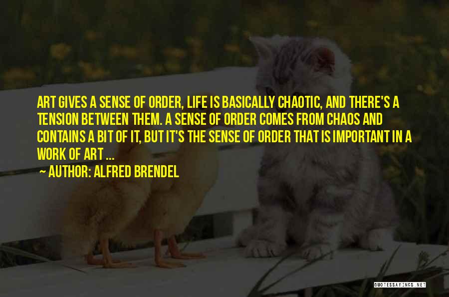 Alfred Brendel Quotes: Art Gives A Sense Of Order, Life Is Basically Chaotic, And There's A Tension Between Them. A Sense Of Order