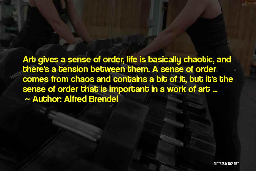 Alfred Brendel Quotes: Art Gives A Sense Of Order, Life Is Basically Chaotic, And There's A Tension Between Them. A Sense Of Order