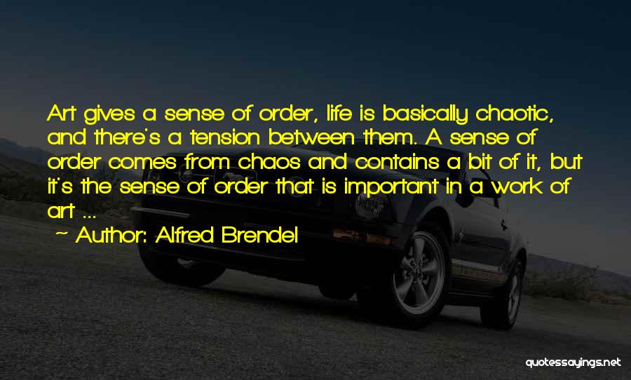 Alfred Brendel Quotes: Art Gives A Sense Of Order, Life Is Basically Chaotic, And There's A Tension Between Them. A Sense Of Order