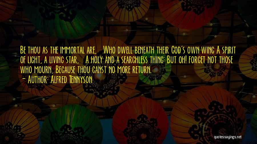 Alfred Tennyson Quotes: Be Thou As The Immortal Are, Who Dwell Beneath Their God's Own Wing A Spirit Of Light, A Living Star,