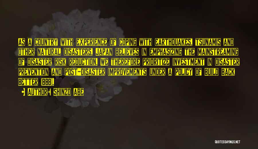 Shinzo Abe Quotes: As A Country With Experience Of Coping With Earthquakes, Tsunamis And Other Natural Disasters, Japan Believes In Emphasizing The Mainstreaming