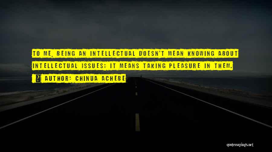 Chinua Achebe Quotes: To Me, Being An Intellectual Doesn't Mean Knowing About Intellectual Issues; It Means Taking Pleasure In Them.