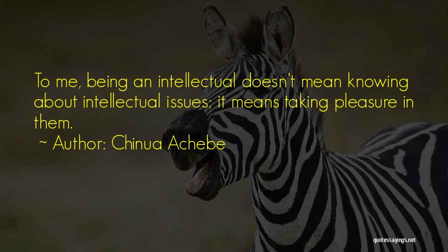 Chinua Achebe Quotes: To Me, Being An Intellectual Doesn't Mean Knowing About Intellectual Issues; It Means Taking Pleasure In Them.