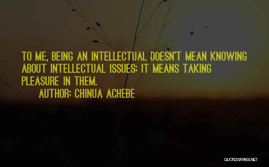 Chinua Achebe Quotes: To Me, Being An Intellectual Doesn't Mean Knowing About Intellectual Issues; It Means Taking Pleasure In Them.