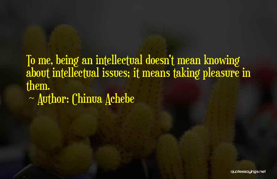 Chinua Achebe Quotes: To Me, Being An Intellectual Doesn't Mean Knowing About Intellectual Issues; It Means Taking Pleasure In Them.