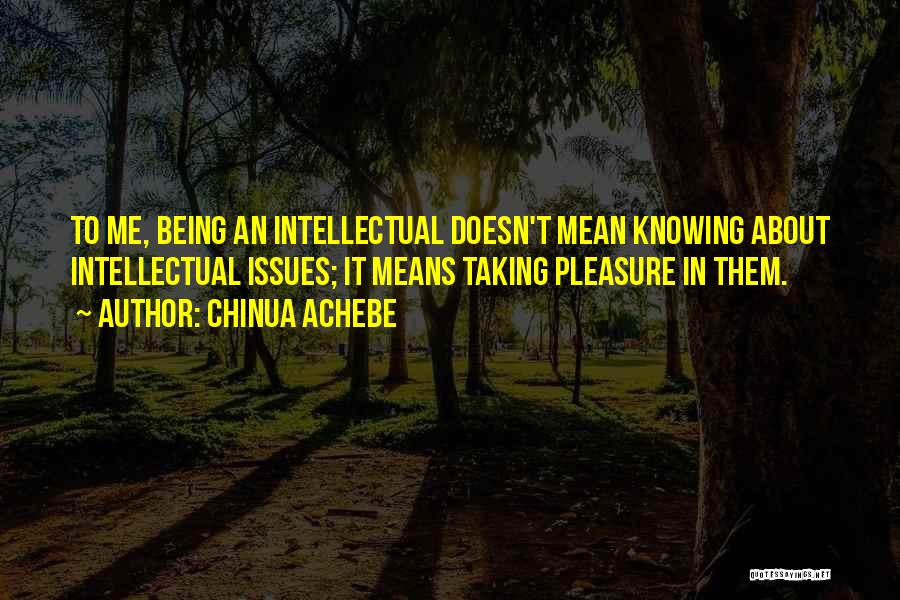 Chinua Achebe Quotes: To Me, Being An Intellectual Doesn't Mean Knowing About Intellectual Issues; It Means Taking Pleasure In Them.