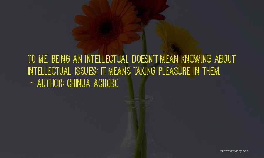 Chinua Achebe Quotes: To Me, Being An Intellectual Doesn't Mean Knowing About Intellectual Issues; It Means Taking Pleasure In Them.