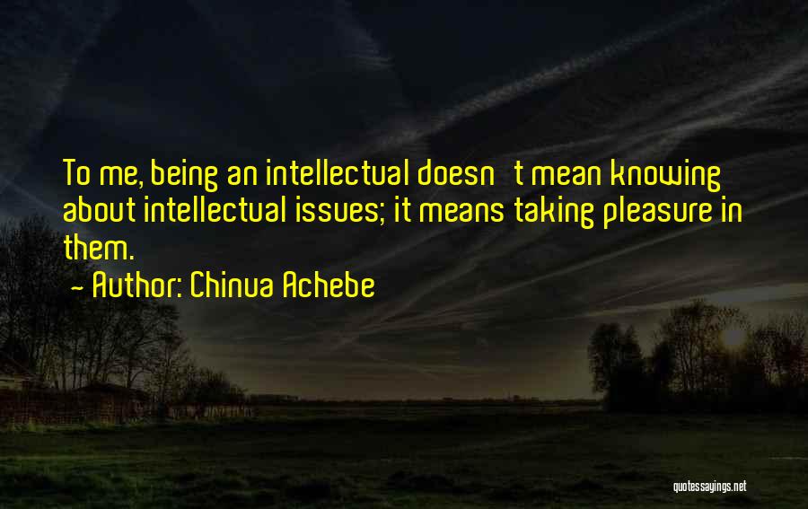 Chinua Achebe Quotes: To Me, Being An Intellectual Doesn't Mean Knowing About Intellectual Issues; It Means Taking Pleasure In Them.