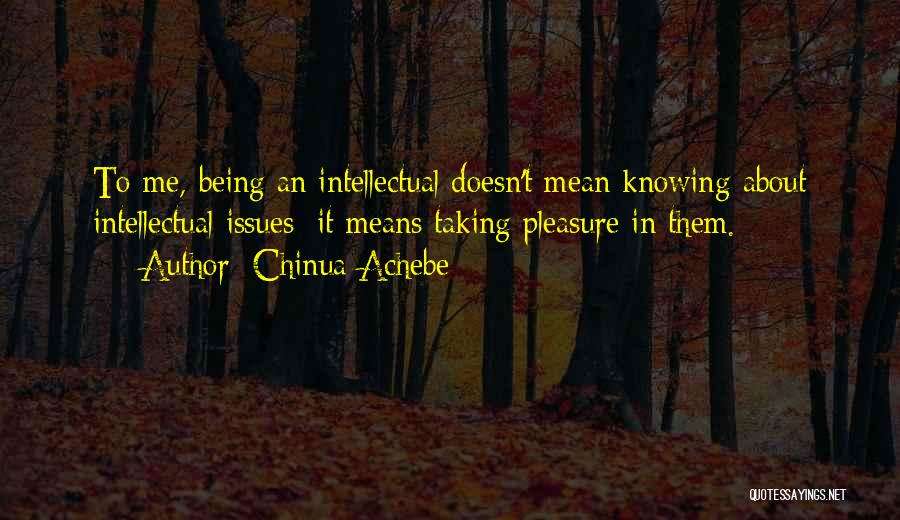 Chinua Achebe Quotes: To Me, Being An Intellectual Doesn't Mean Knowing About Intellectual Issues; It Means Taking Pleasure In Them.