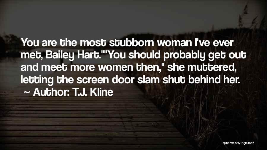 T.J. Kline Quotes: You Are The Most Stubborn Woman I've Ever Met, Bailey Hart.you Should Probably Get Out And Meet More Women Then,