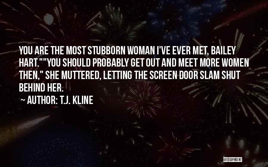 T.J. Kline Quotes: You Are The Most Stubborn Woman I've Ever Met, Bailey Hart.you Should Probably Get Out And Meet More Women Then,