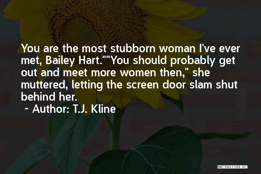 T.J. Kline Quotes: You Are The Most Stubborn Woman I've Ever Met, Bailey Hart.you Should Probably Get Out And Meet More Women Then,