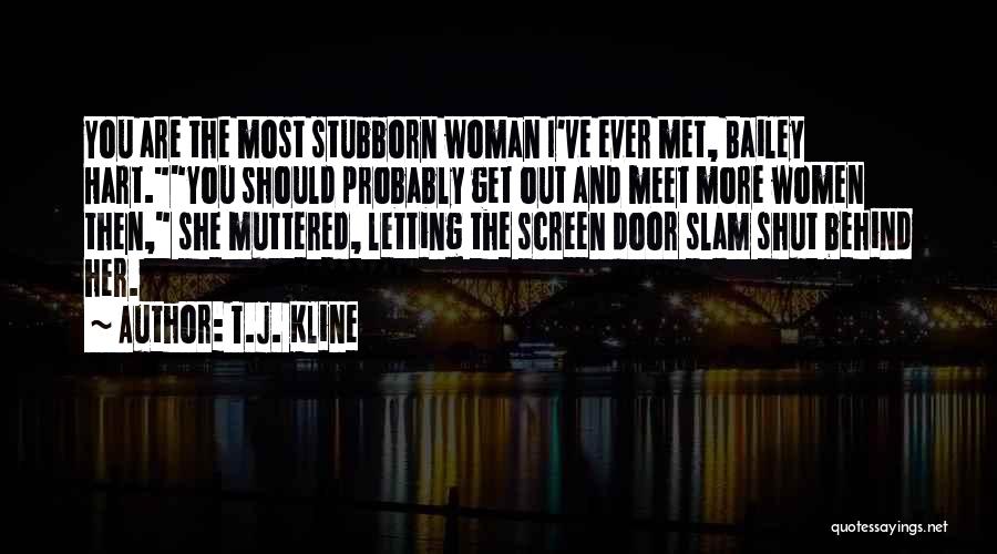 T.J. Kline Quotes: You Are The Most Stubborn Woman I've Ever Met, Bailey Hart.you Should Probably Get Out And Meet More Women Then,