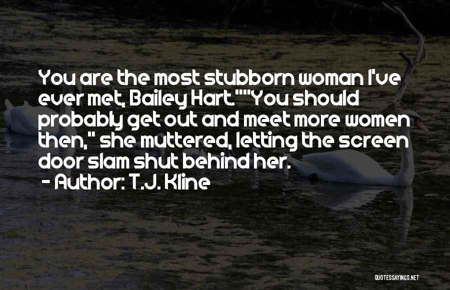 T.J. Kline Quotes: You Are The Most Stubborn Woman I've Ever Met, Bailey Hart.you Should Probably Get Out And Meet More Women Then,