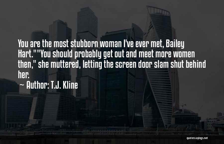 T.J. Kline Quotes: You Are The Most Stubborn Woman I've Ever Met, Bailey Hart.you Should Probably Get Out And Meet More Women Then,