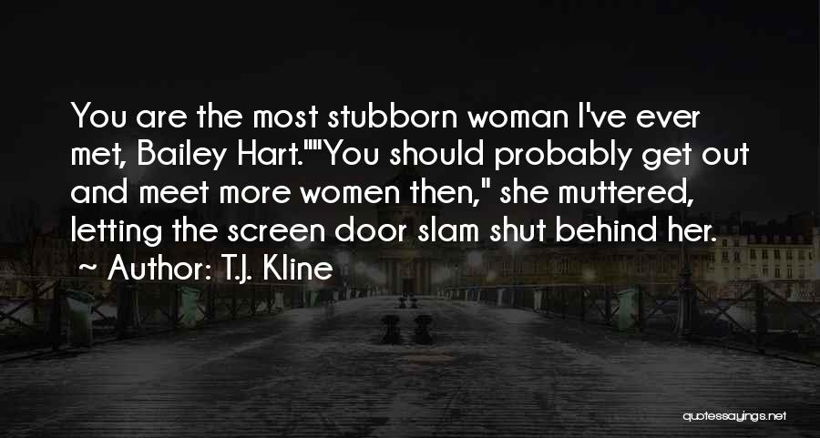 T.J. Kline Quotes: You Are The Most Stubborn Woman I've Ever Met, Bailey Hart.you Should Probably Get Out And Meet More Women Then,