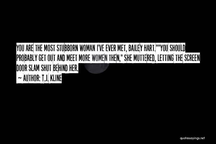 T.J. Kline Quotes: You Are The Most Stubborn Woman I've Ever Met, Bailey Hart.you Should Probably Get Out And Meet More Women Then,