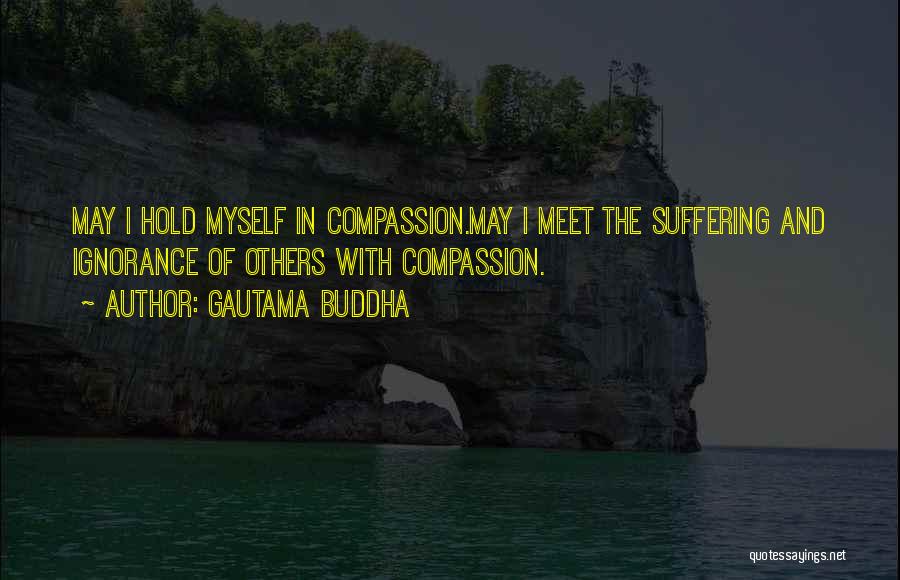 Gautama Buddha Quotes: May I Hold Myself In Compassion.may I Meet The Suffering And Ignorance Of Others With Compassion.