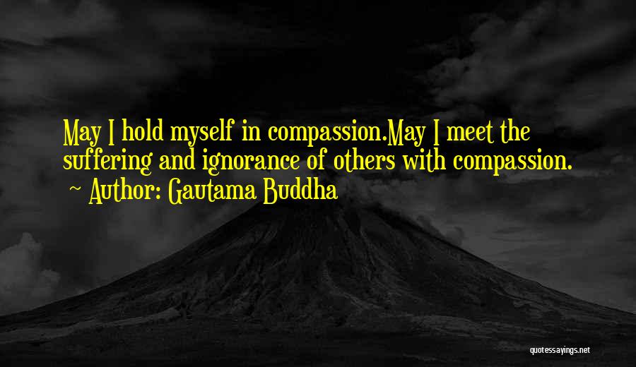 Gautama Buddha Quotes: May I Hold Myself In Compassion.may I Meet The Suffering And Ignorance Of Others With Compassion.