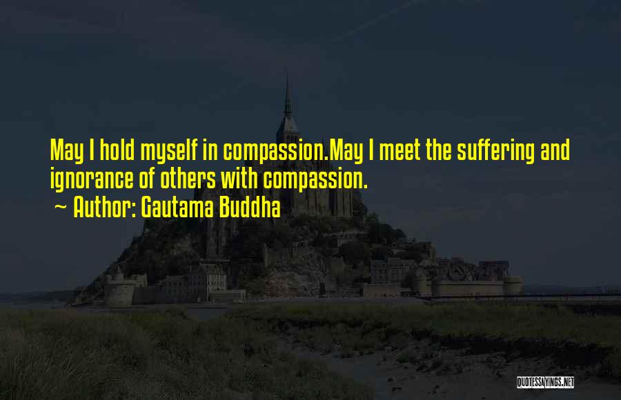 Gautama Buddha Quotes: May I Hold Myself In Compassion.may I Meet The Suffering And Ignorance Of Others With Compassion.