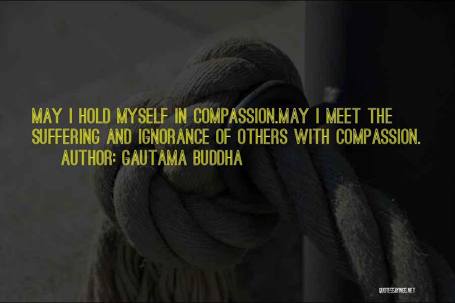 Gautama Buddha Quotes: May I Hold Myself In Compassion.may I Meet The Suffering And Ignorance Of Others With Compassion.