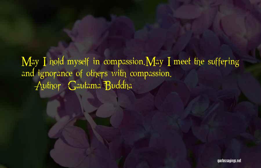 Gautama Buddha Quotes: May I Hold Myself In Compassion.may I Meet The Suffering And Ignorance Of Others With Compassion.