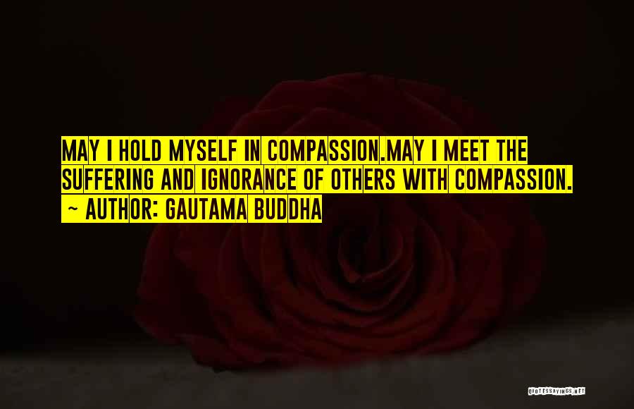 Gautama Buddha Quotes: May I Hold Myself In Compassion.may I Meet The Suffering And Ignorance Of Others With Compassion.