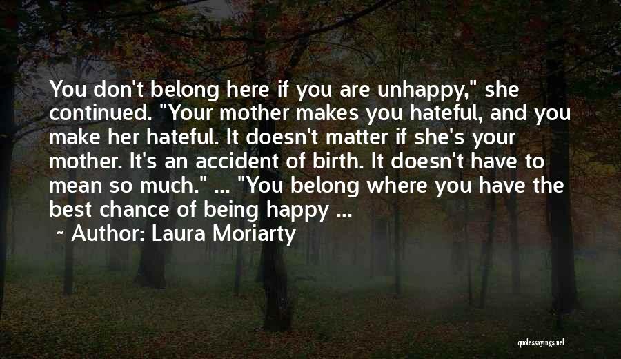 Laura Moriarty Quotes: You Don't Belong Here If You Are Unhappy, She Continued. Your Mother Makes You Hateful, And You Make Her Hateful.